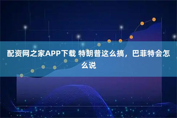 配资网之家APP下载 特朗普这么搞，巴菲特会怎么说