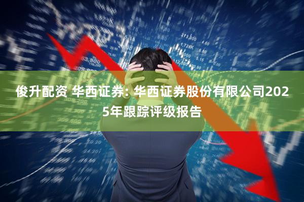 俊升配资 华西证券: 华西证券股份有限公司2025年跟踪评级报告