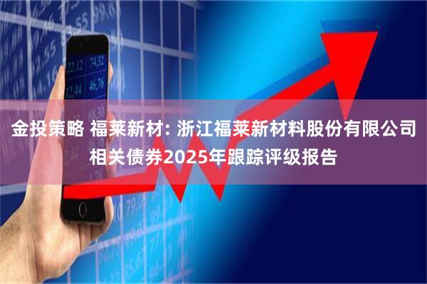 金投策略 福莱新材: 浙江福莱新材料股份有限公司相关债券2025年跟踪评级报告