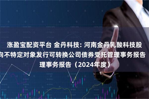 涨盈宝配资平台 金丹科技: 河南金丹乳酸科技股份有限公司向不特定对象发行可转换公司债券受托管理事务报告（2024年度）