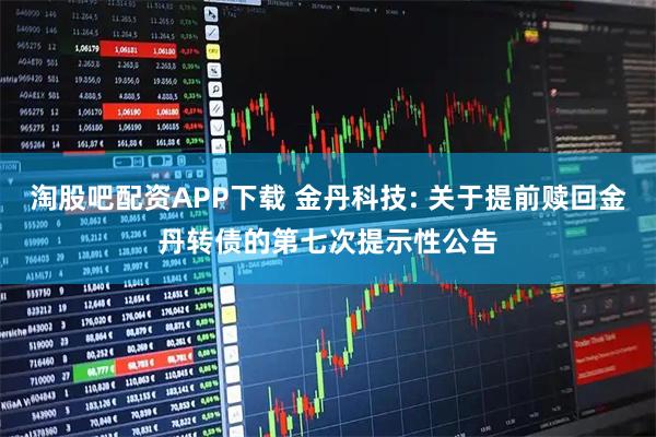 淘股吧配资APP下载 金丹科技: 关于提前赎回金丹转债的第七次提示性公告