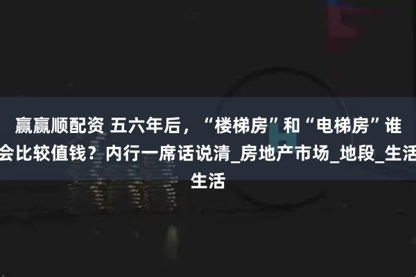 赢赢顺配资 五六年后，“楼梯房”和“电梯房”谁会比较值钱？内行一席话说清_房地产市场_地段_生活