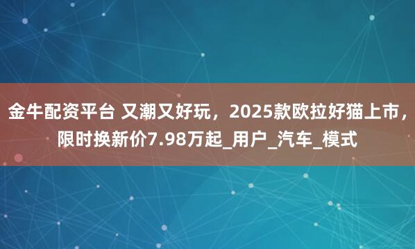 金牛配资平台 又潮又好玩，2025款欧拉好猫上市，限时换新价7.98万起_用户_汽车_模式