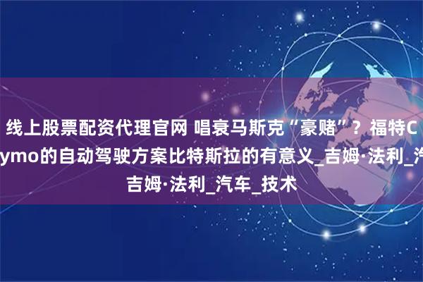 线上股票配资代理官网 唱衰马斯克“豪赌”？福特CEO：Waymo的自动驾驶方案比特斯拉的有意义_吉姆·法利_汽车_技术