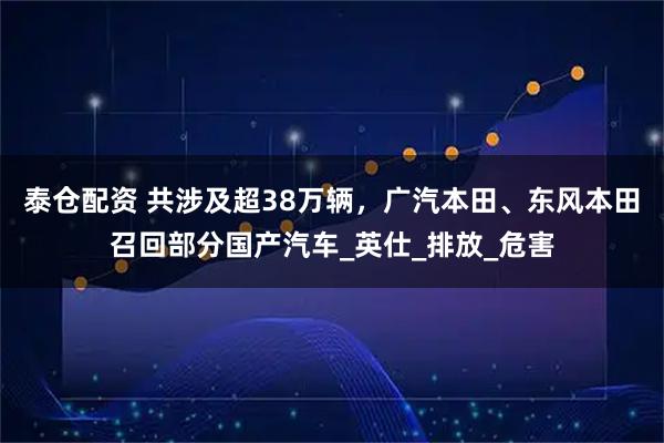 泰仓配资 共涉及超38万辆，广汽本田、东风本田召回部分国产汽车_英仕_排放_危害
