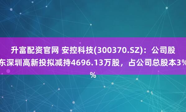 升富配资官网 安控科技(300370.SZ)：公司股东深圳高新投拟减持4696.13万股，占公司总股本3%