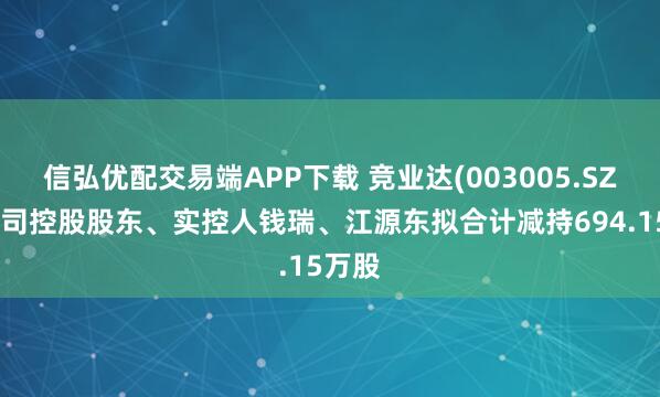 信弘优配交易端APP下载 竞业达(003005.SZ)：公司控股股东、实控人钱瑞、江源东拟合计减持694.15万股
