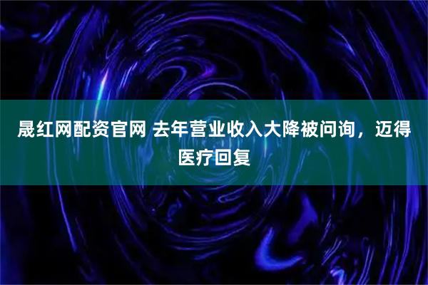 晟红网配资官网 去年营业收入大降被问询，迈得医疗回复