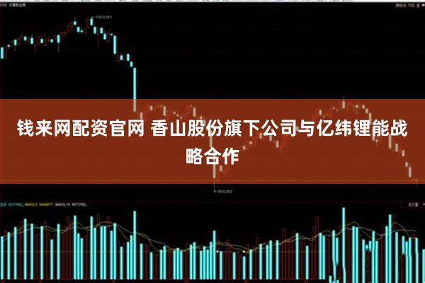 钱来网配资官网 香山股份旗下公司与亿纬锂能战略合作