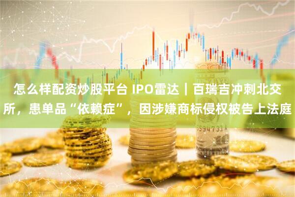 怎么样配资炒股平台 IPO雷达｜百瑞吉冲刺北交所，患单品“依赖症”，因涉嫌商标侵权被告上法庭
