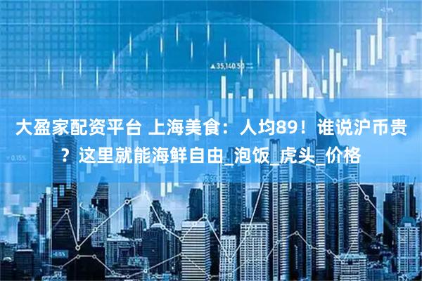 大盈家配资平台 上海美食：人均89！谁说沪币贵？这里就能海鲜自由_泡饭_虎头_价格