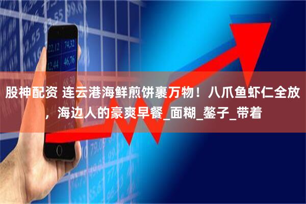 股神配资 连云港海鲜煎饼裹万物！八爪鱼虾仁全放，海边人的豪爽早餐_面糊_鏊子_带着