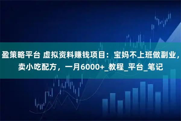 盈策略平台 虚拟资料赚钱项目：宝妈不上班做副业，卖小吃配方，一月6000+_教程_平台_笔记