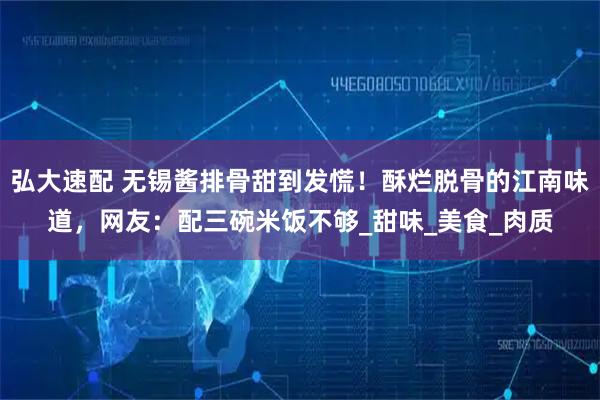 弘大速配 无锡酱排骨甜到发慌！酥烂脱骨的江南味道，网友：配三碗米饭不够_甜味_美食_肉质