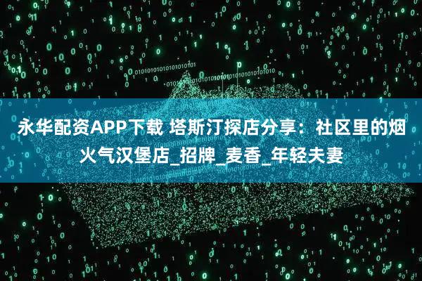 永华配资APP下载 塔斯汀探店分享：社区里的烟火气汉堡店_招牌_麦香_年轻夫妻