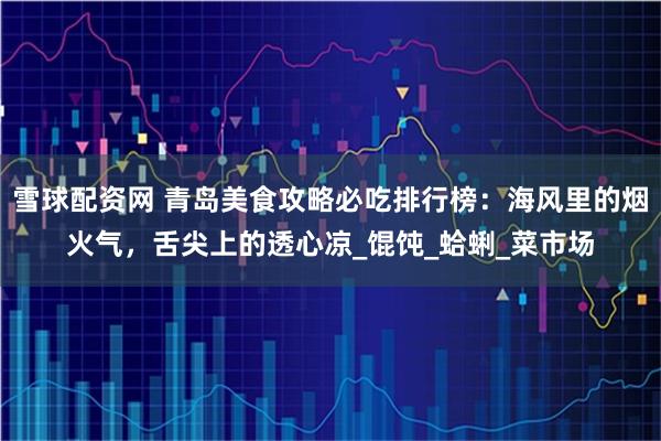 雪球配资网 青岛美食攻略必吃排行榜：海风里的烟火气，舌尖上的透心凉_馄饨_蛤蜊_菜市场