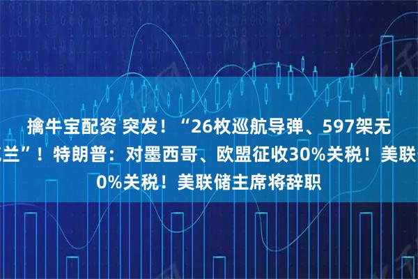 擒牛宝配资 突发！“26枚巡航导弹、597架无人机袭击乌克兰”！特朗普：对墨西哥、欧盟征收30%关税！美联储主席将辞职