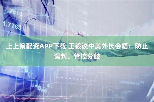 上上策配资APP下载 王毅谈中美外长会晤：防止误判、管控分歧