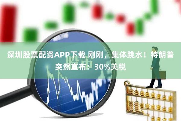 深圳股票配资APP下载 刚刚，集体跳水！特朗普突然宣布：30%关税