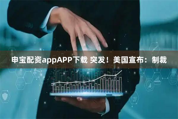 申宝配资appAPP下载 突发！美国宣布：制裁