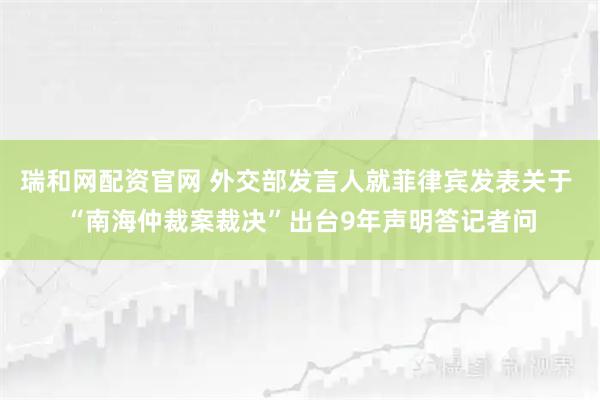 瑞和网配资官网 外交部发言人就菲律宾发表关于 “南海仲裁案裁决”出台9年声明答记者问