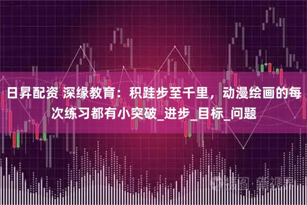 日昇配资 深缘教育：积跬步至千里，动漫绘画的每次练习都有小突破_进步_目标_问题