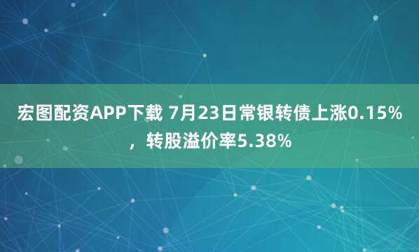 宏图配资APP下载 7月23日常银转债上涨0.15%，转股溢价率5.38%