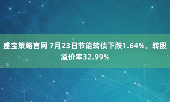 盛宝策略官网 7月23日节能转债下跌1.64%，转股溢价率32.99%