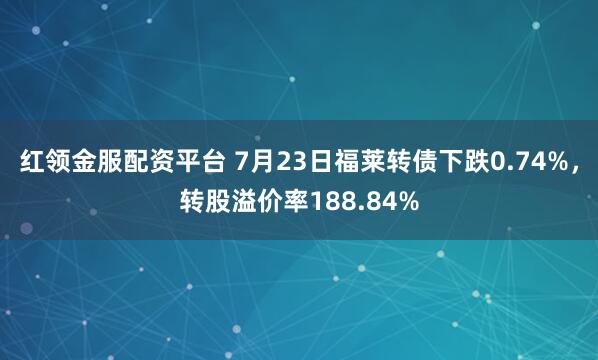红领金服配资平台 7月23日福莱转债下跌0.74%，转股溢价率188.84%