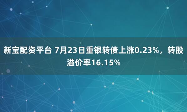 新宝配资平台 7月23日重银转债上涨0.23%，转股溢价率16.15%