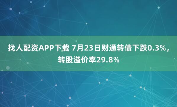 找人配资APP下载 7月23日财通转债下跌0.3%，转股溢价率29.8%
