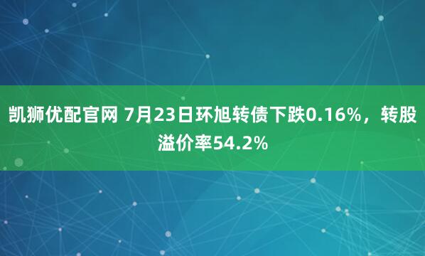 凯狮优配官网 7月23日环旭转债下跌0.16%，转股溢价率54.2%