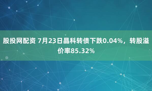 股投网配资 7月23日晶科转债下跌0.04%,转股溢价率85.32%