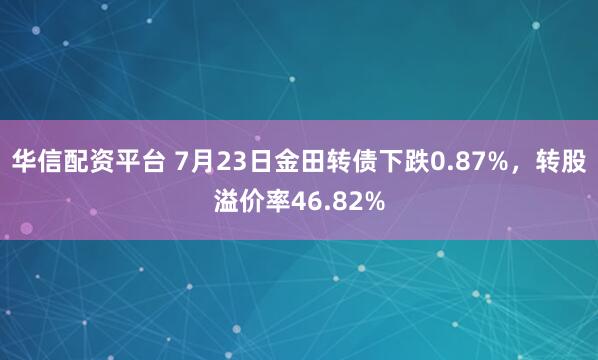 华信配资平台 7月23日金田转债下跌0.87%，转股溢价率46.82%