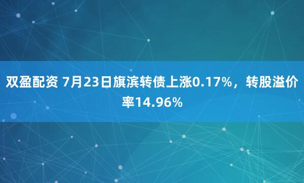 双盈配资 7月23日旗滨转债上涨0.17%，转股溢价率14.96%
