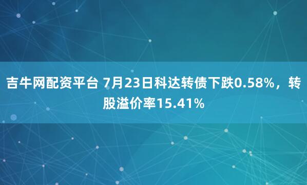 吉牛网配资平台 7月23日科达转债下跌0.58%，转股溢价率15.41%