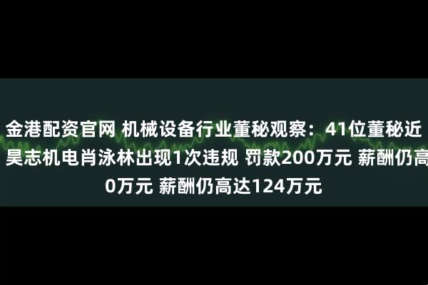 金港配资官网 机械设备行业董秘观察：41位董秘近年出现违规 昊志机电肖泳林出现1次违规 罚款200万元 薪酬仍高达124万元