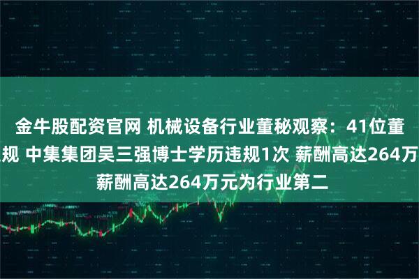 金牛股配资官网 机械设备行业董秘观察：41位董秘近年出现违规 中集集团吴三强博士学历违规1次 薪酬高达264万元为行业第二