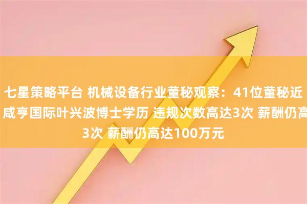 七星策略平台 机械设备行业董秘观察：41位董秘近年出现违规 咸亨国际叶兴波博士学历 违规次数高达3次 薪酬仍高达100万元