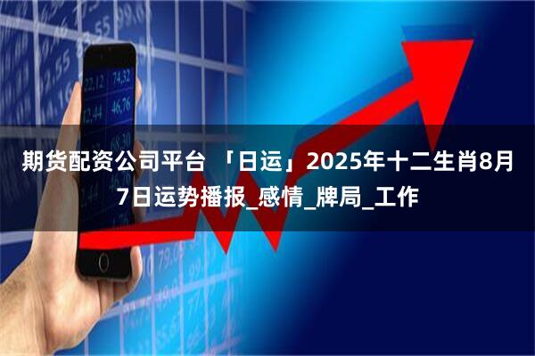 期货配资公司平台 「日运」2025年十二生肖8月7日运势播报_感情_牌局_工作