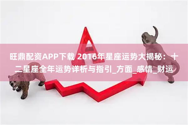 旺鼎配资APP下载 2016年星座运势大揭秘：十二星座全年运势详析与指引_方面_感情_财运