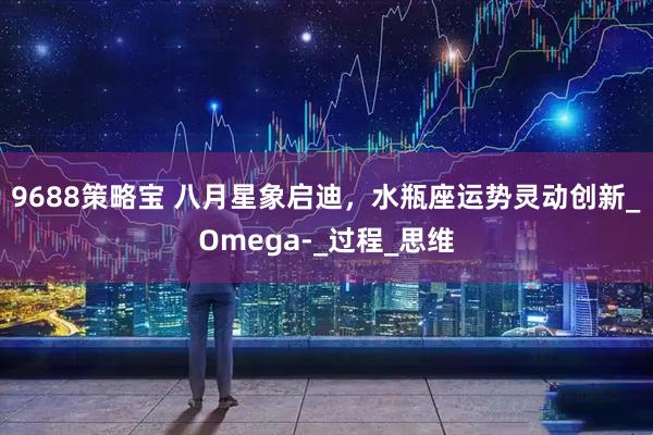 9688策略宝 八月星象启迪，水瓶座运势灵动创新_Omega-_过程_思维