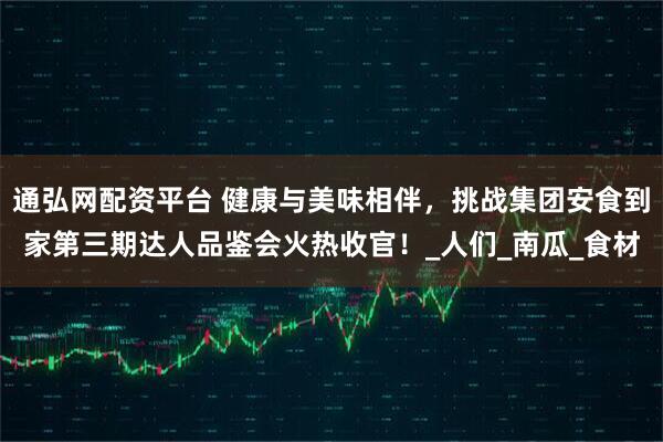 通弘网配资平台 健康与美味相伴，挑战集团安食到家第三期达人品鉴会火热收官！_人们_南瓜_食材