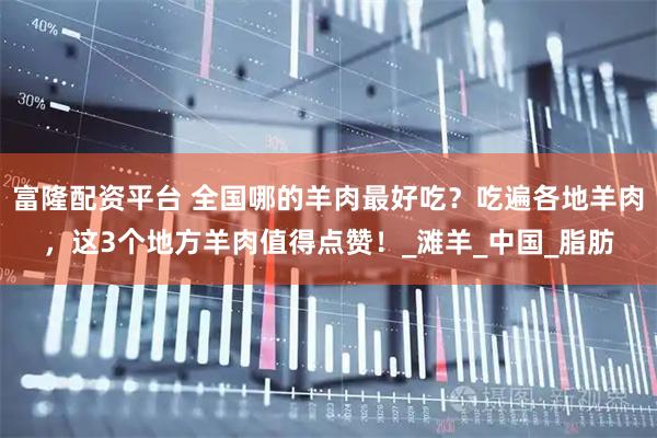 富隆配资平台 全国哪的羊肉最好吃？吃遍各地羊肉，这3个地方羊肉值得点赞！_滩羊_中国_脂肪