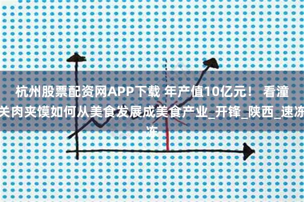 杭州股票配资网APP下载 年产值10亿元！ 看潼关肉夹馍如何从美食发展成美食产业_开锋_陕西_速冻