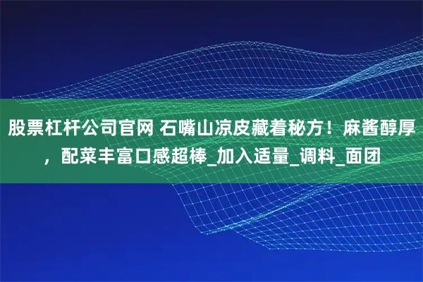 股票杠杆公司官网 石嘴山凉皮藏着秘方！麻酱醇厚，配菜丰富口感超棒_加入适量_调料_面团