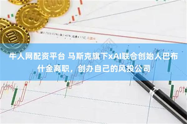 牛人网配资平台 马斯克旗下xAI联合创始人巴布什金离职，创办自己的风投公司