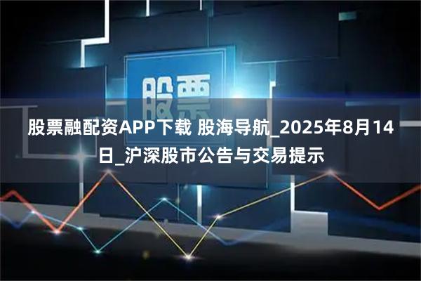 股票融配资APP下载 股海导航_2025年8月14日_沪深股市公告与交易提示