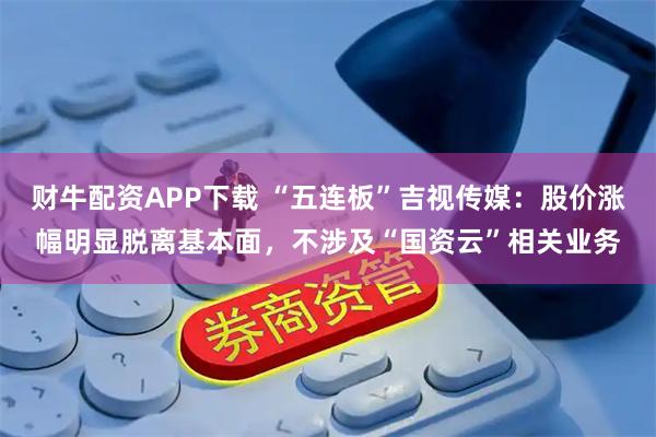 财牛配资APP下载 “五连板”吉视传媒：股价涨幅明显脱离基本面，不涉及“国资云”相关业务