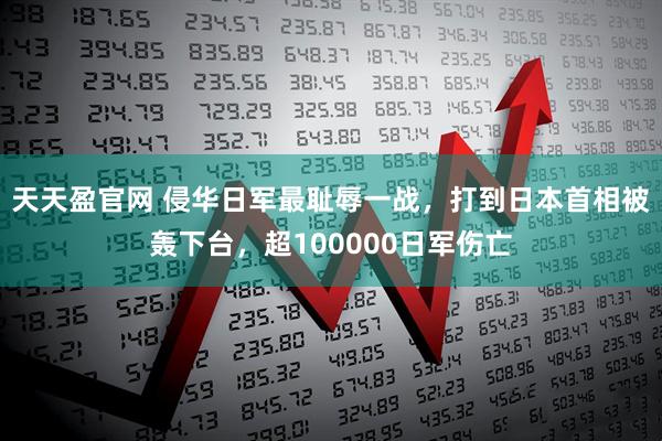 天天盈官网 侵华日军最耻辱一战，打到日本首相被轰下台，超100000日军伤亡